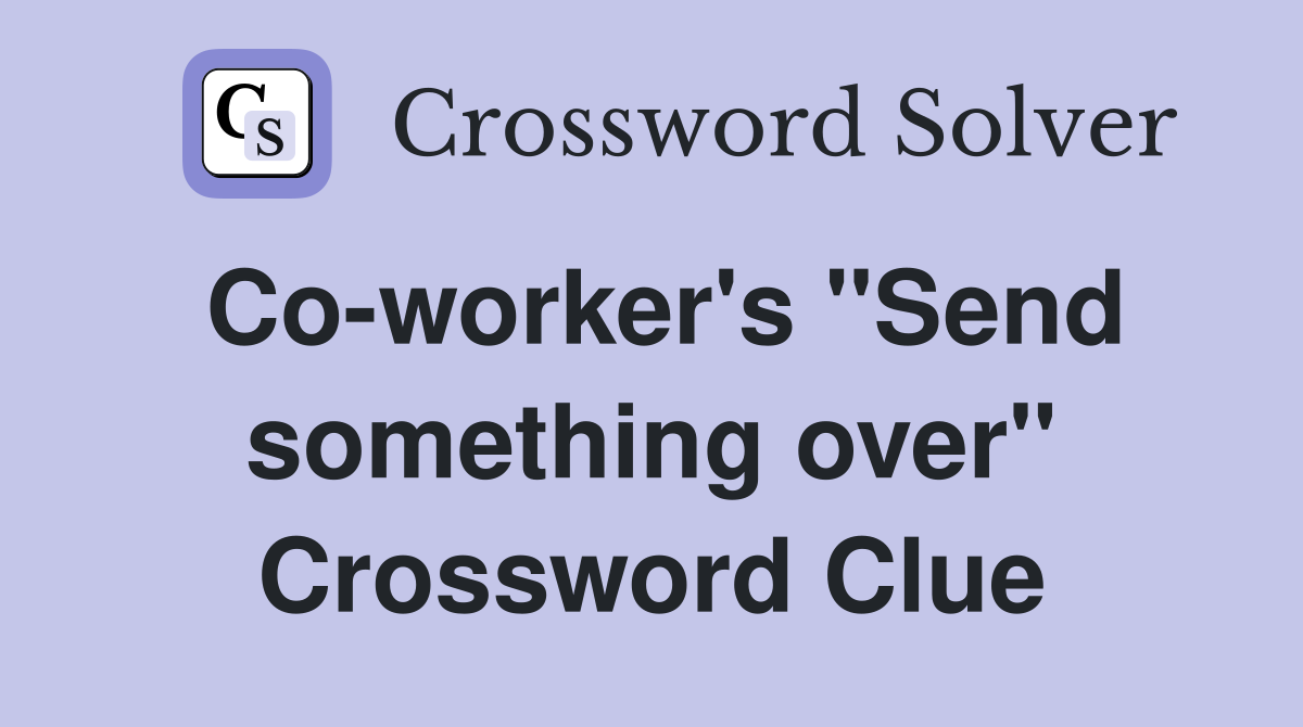 Co-worker's "Send something over" Crossword Clue