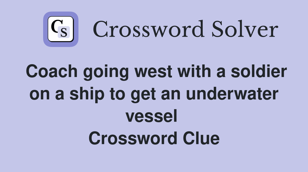 Coach going west with a soldier on a ship to get an underwater vessel  Crossword Clue