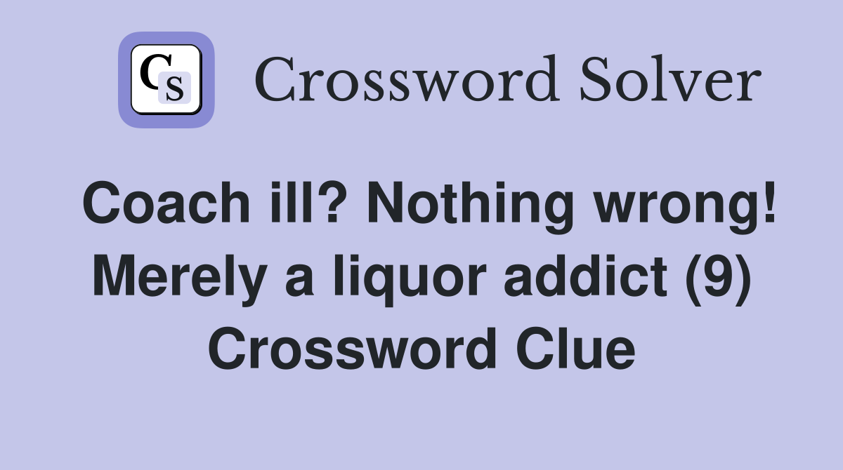 Coach ill? Nothing wrong! Merely a liquor addict (9) Crossword Clue