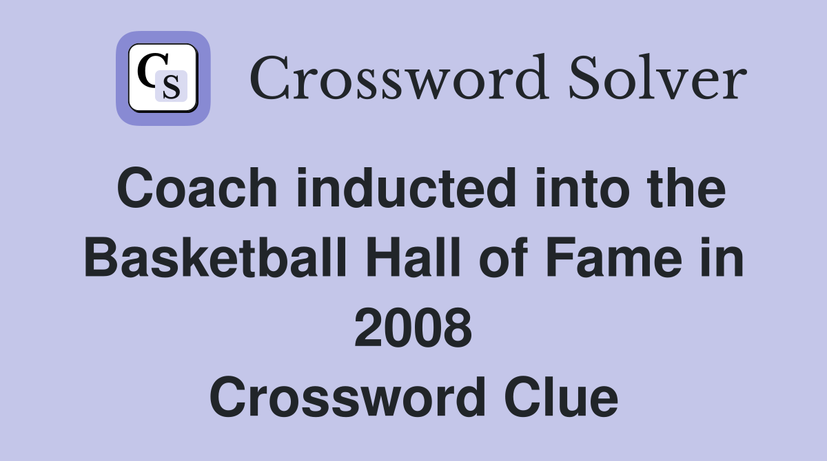 Coach inducted into the Basketball Hall of Fame in 2008 Crossword Clue