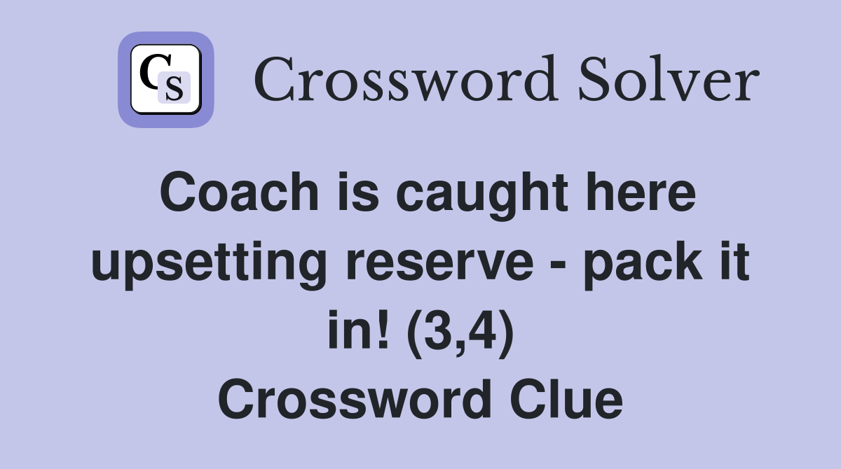 Coach is caught here upsetting reserve - pack it in! (3,4) Crossword Clue