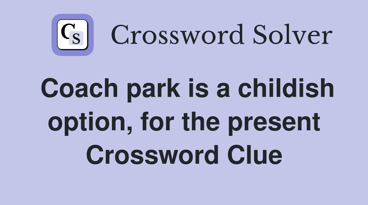 Coach park is a childish option, for the present Crossword Clue