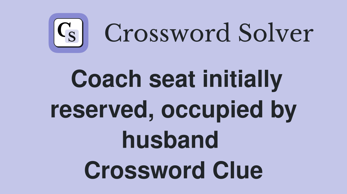 Coach seat initially reserved, occupied by husband  Crossword Clue