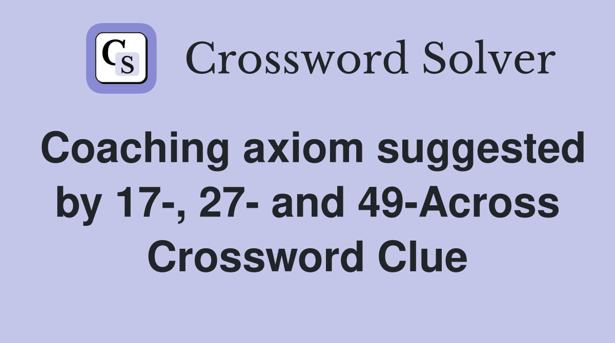 Coaching axiom suggested by 17-, 27- and 49-Across Crossword Clue