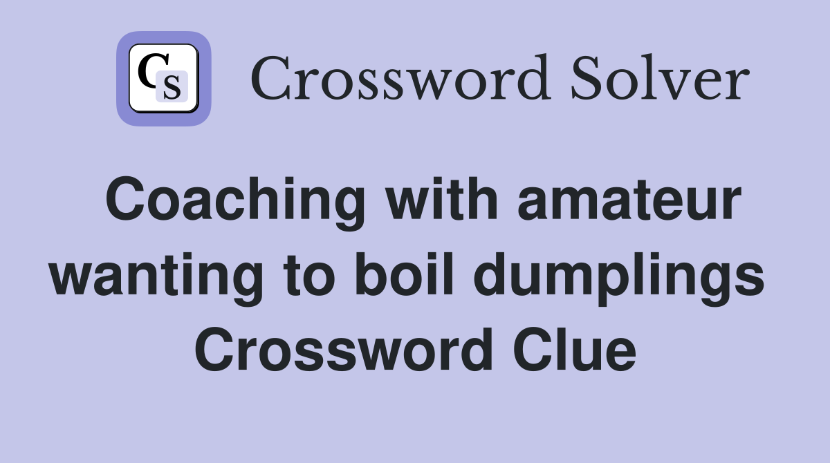 Coaching with amateur wanting to boil dumplings  Crossword Clue