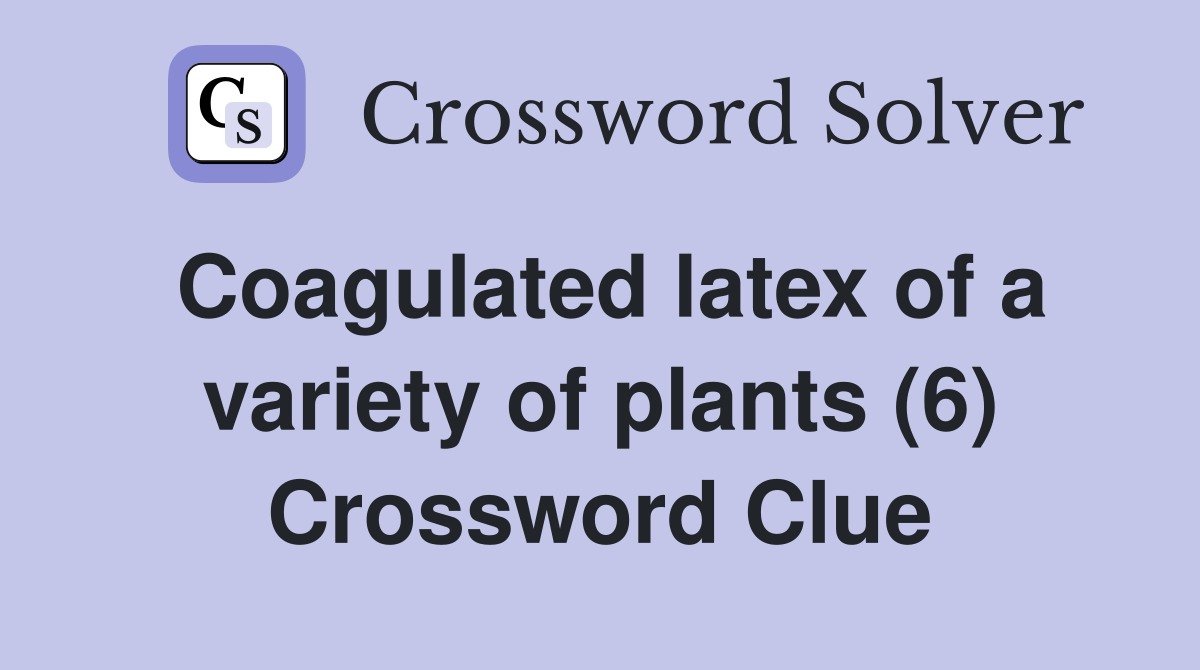 Coagulated latex of a variety of plants (6) Crossword Clue