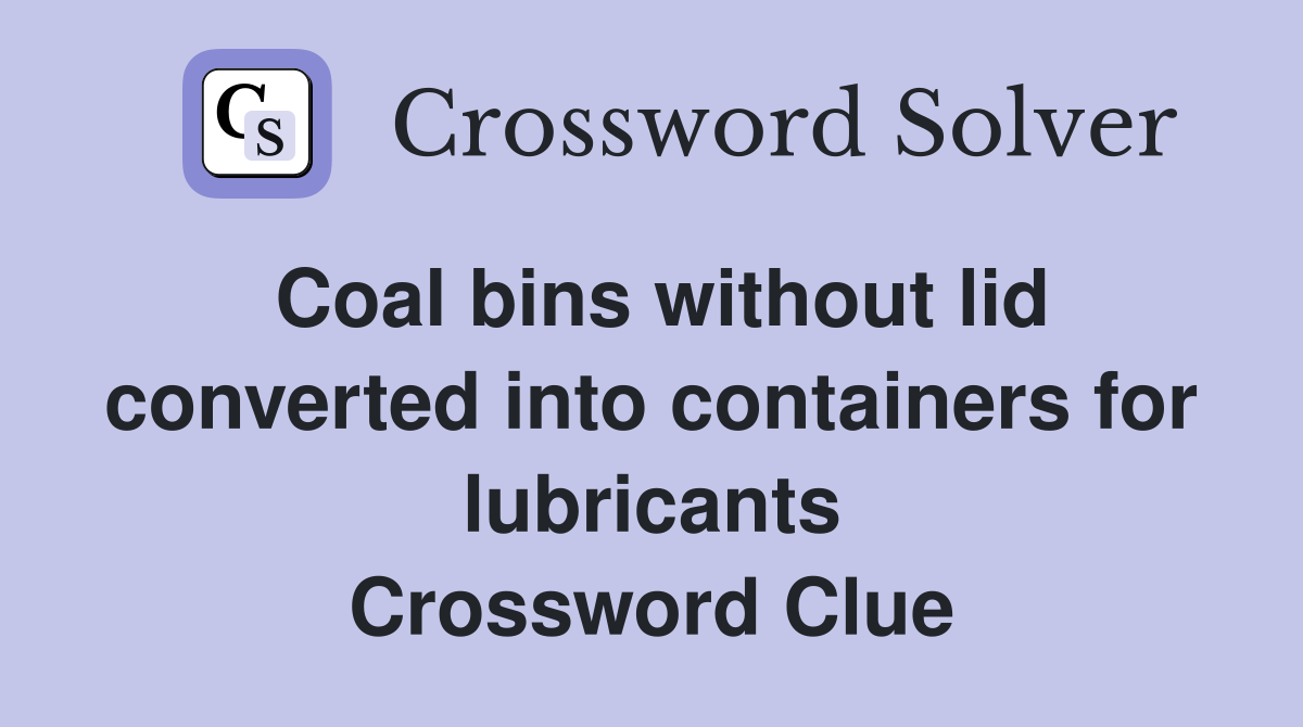 Coal bins without lid converted into containers for lubricants Crossword Clue