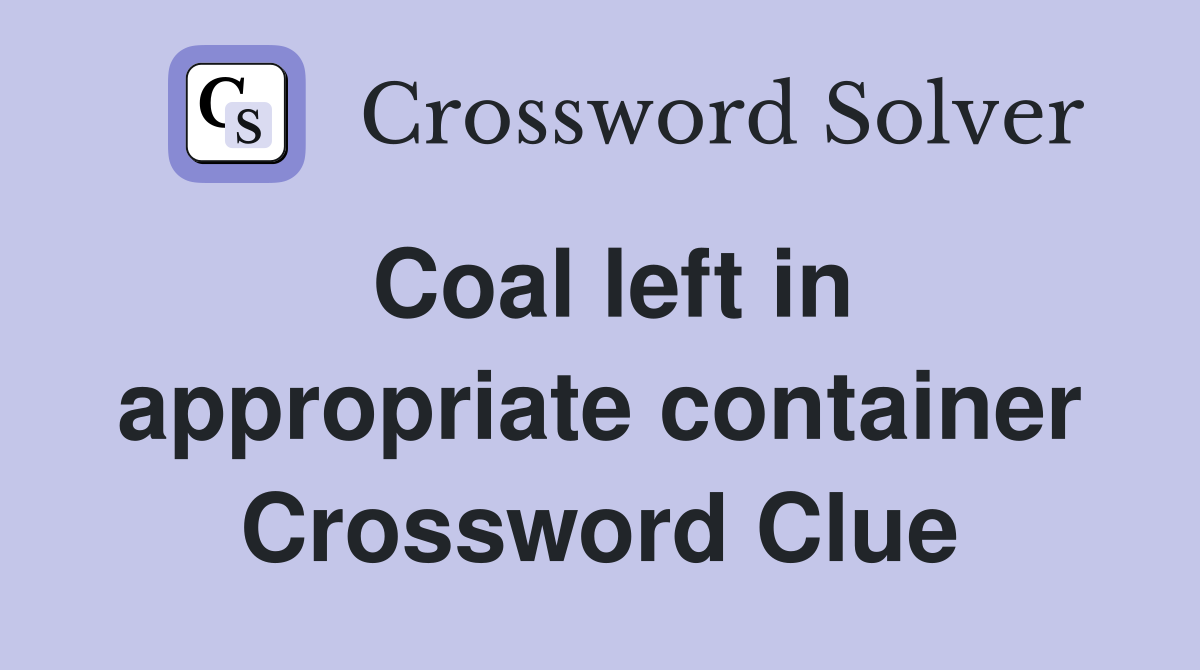 Coal left in appropriate container Crossword Clue