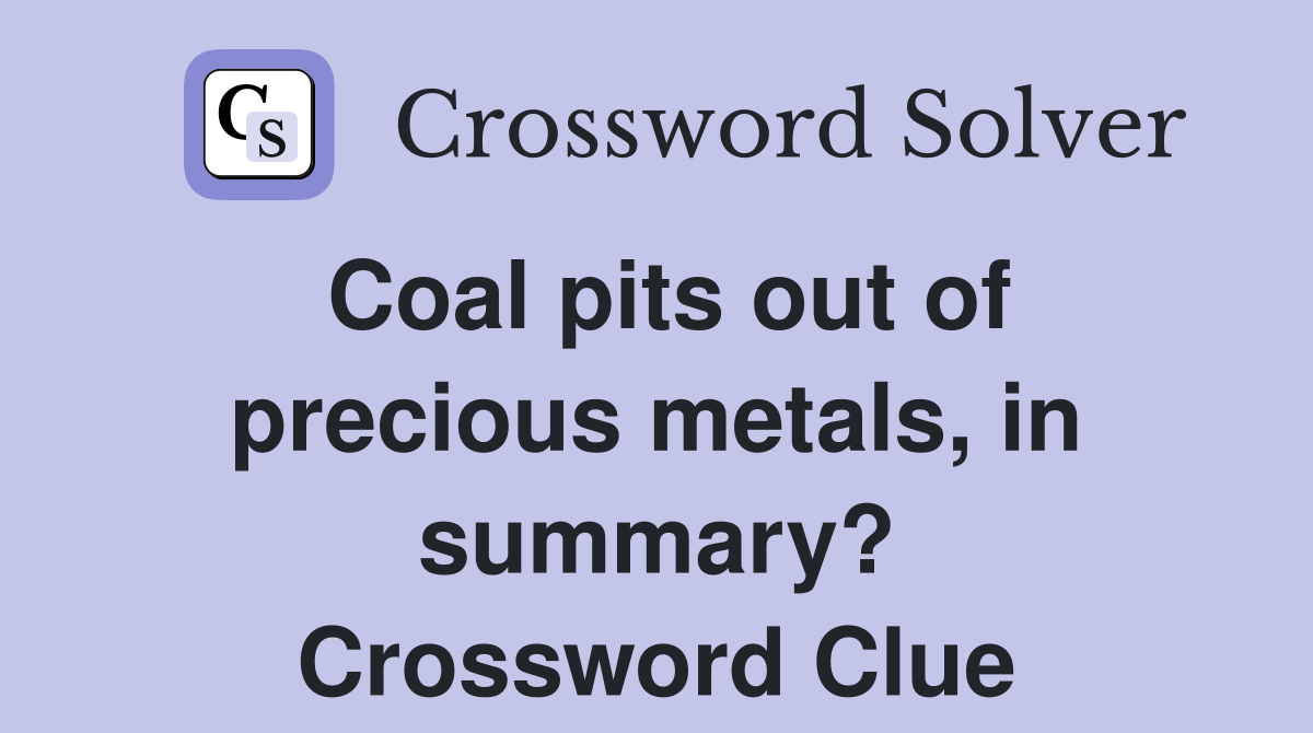 Coal pits out of precious metals, in summary? Crossword Clue