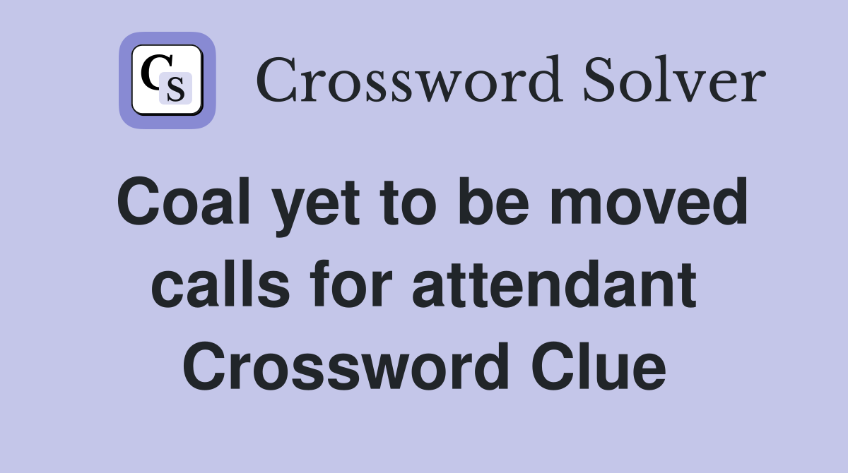Coal yet to be moved calls for attendant Crossword Clue