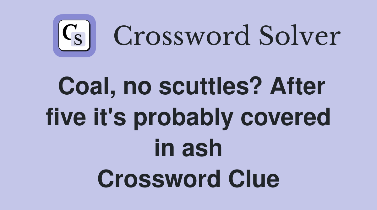 Coal, no scuttles? After five it's probably covered in ash Crossword Clue