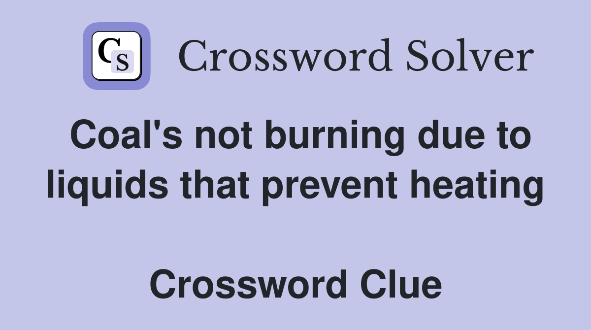 Coal's not burning due to liquids that prevent heating  Crossword Clue