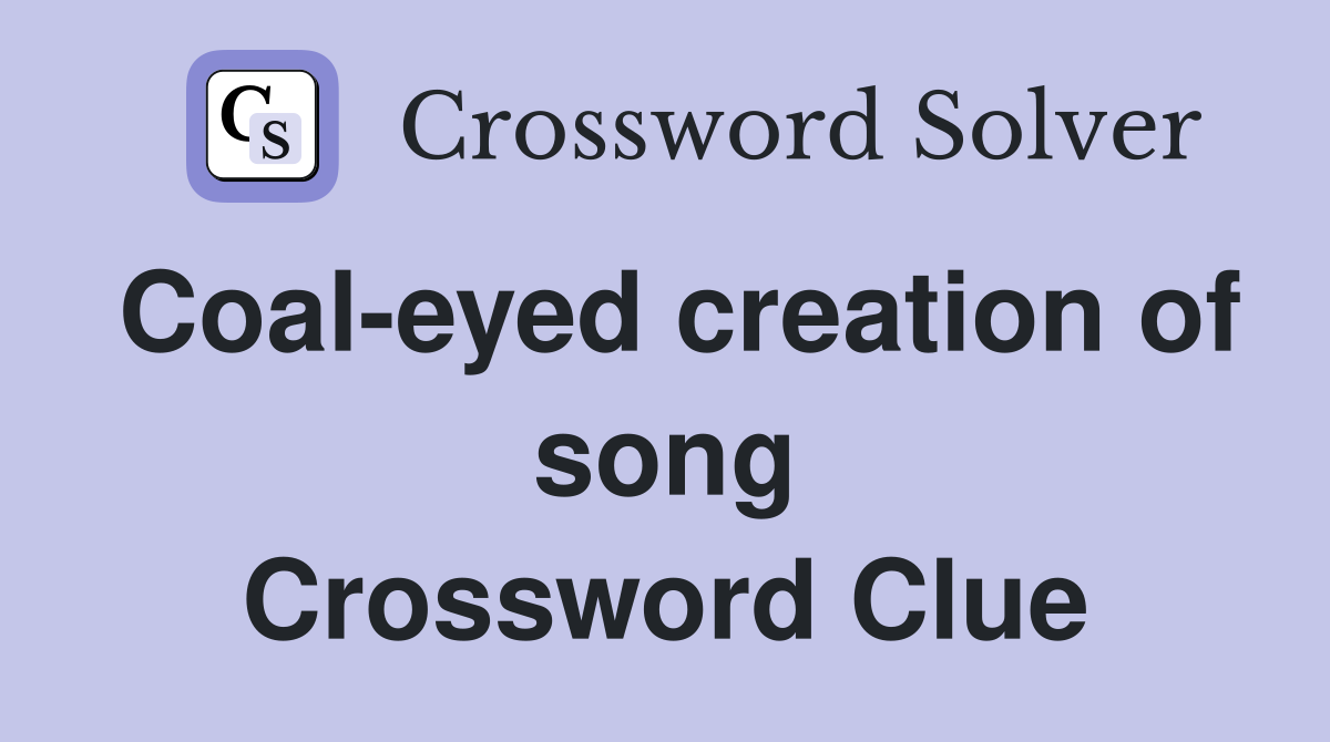 Coal-eyed creation of song Crossword Clue