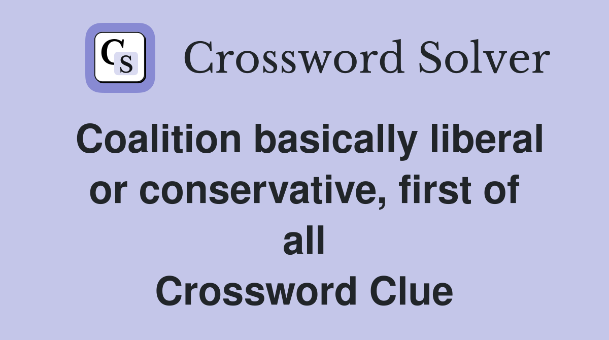 Coalition basically liberal or conservative, first of all Crossword Clue