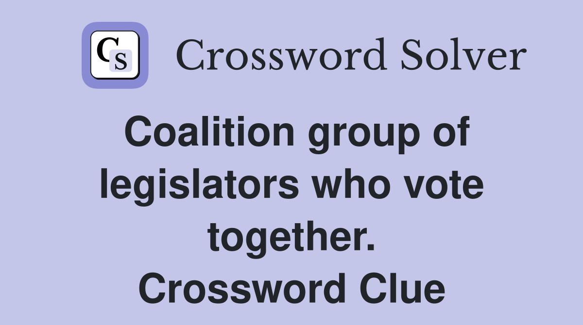Coalition group of legislators who vote together. Crossword Clue