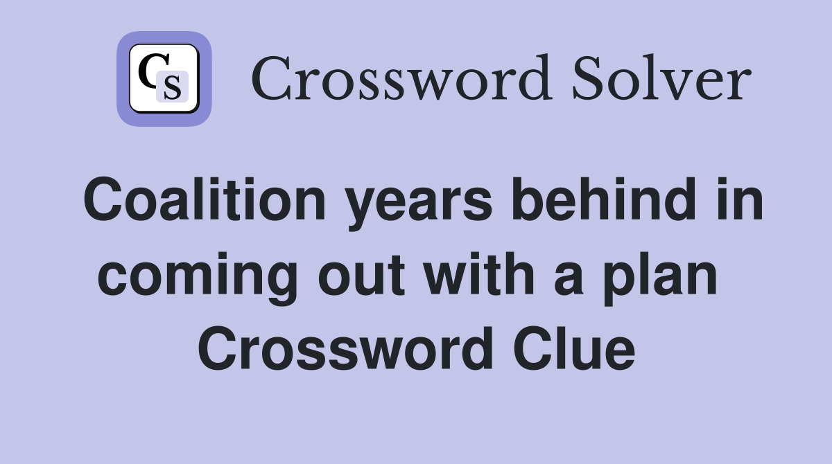 Coalition years behind in coming out with a plan  Crossword Clue