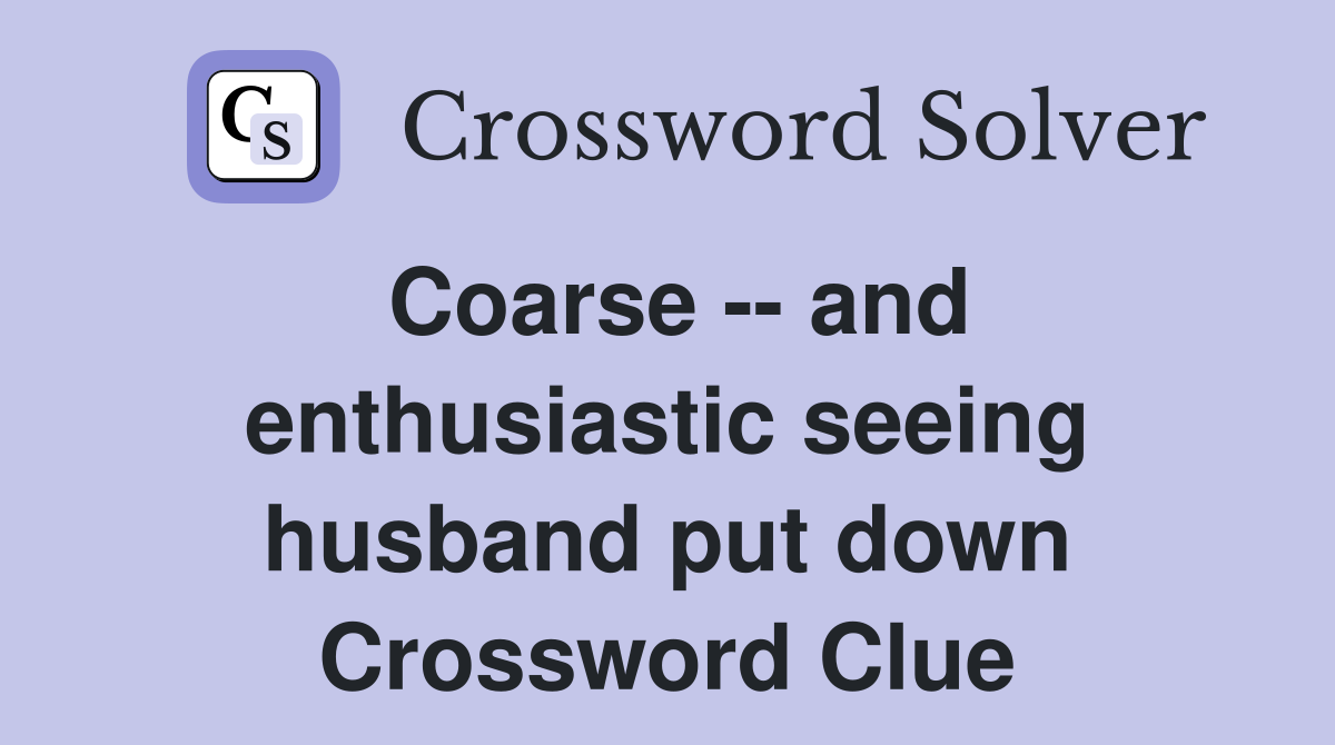 Coarse -- and enthusiastic seeing husband put down Crossword Clue