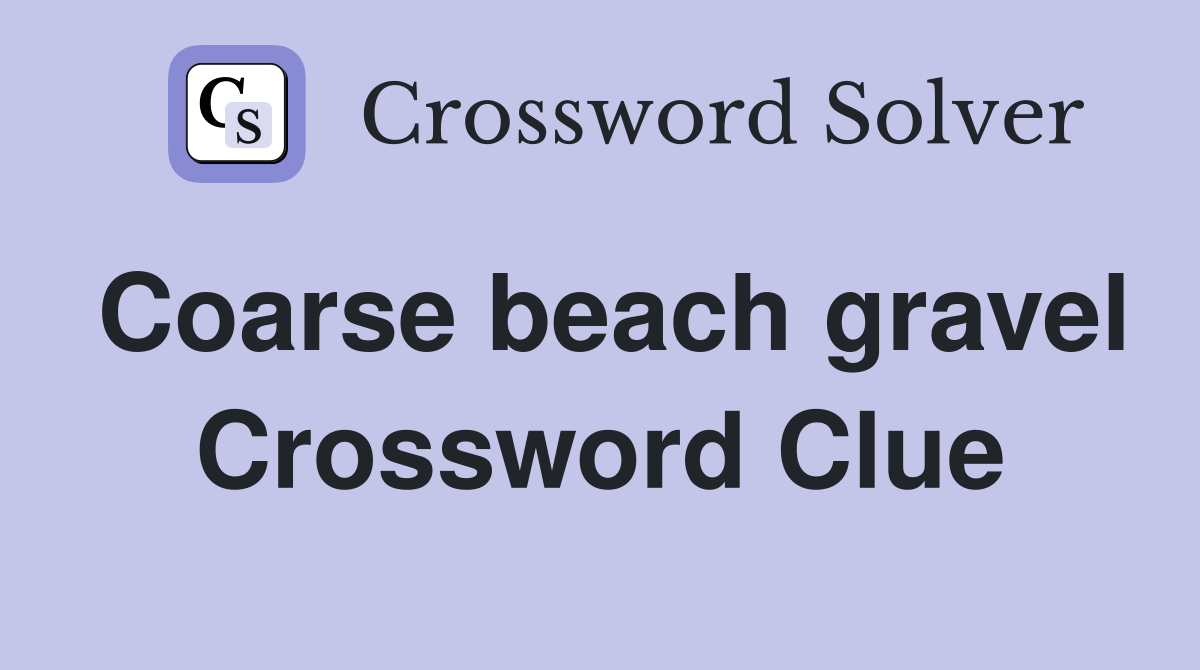 Coarse beach gravel Crossword Clue
