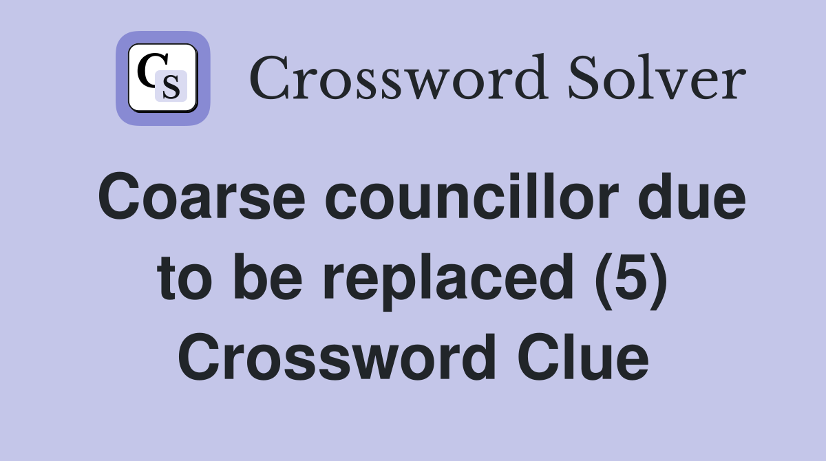 Coarse councillor due to be replaced (5) Crossword Clue