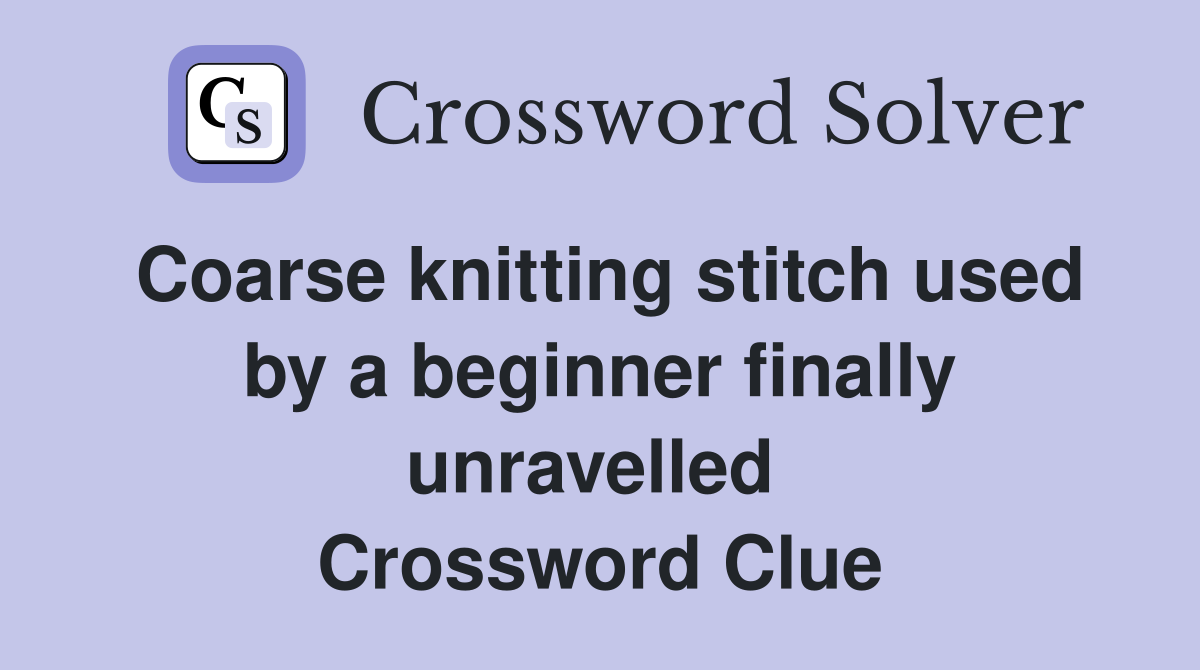 Coarse knitting stitch used by a beginner finally unravelled  Crossword Clue