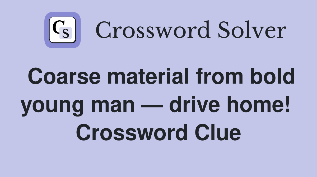 Coarse material from bold young man — drive home!  Crossword Clue