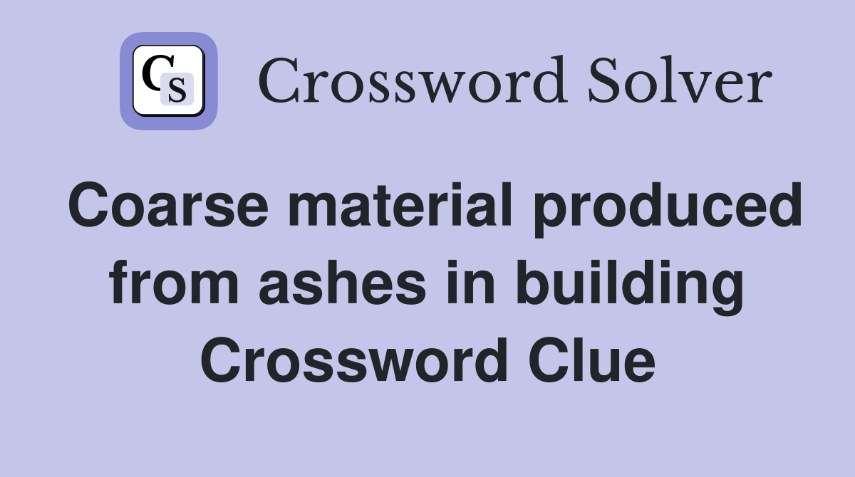 Coarse material produced from ashes in building Crossword Clue