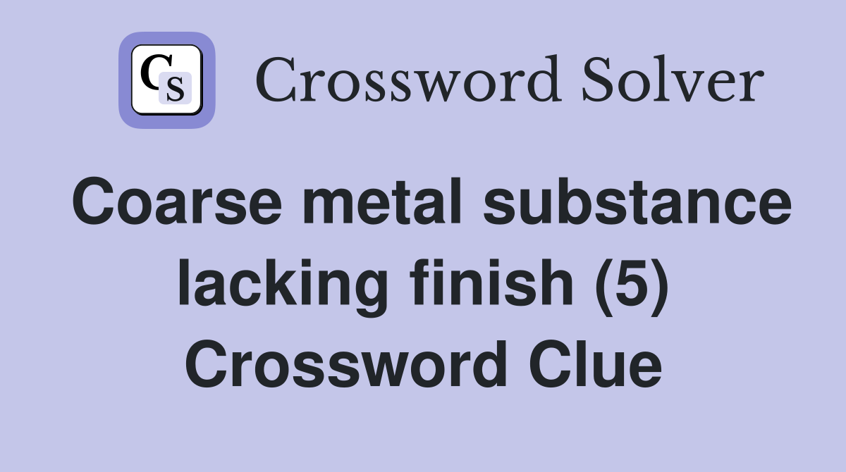 Coarse metal substance lacking finish (5) Crossword Clue