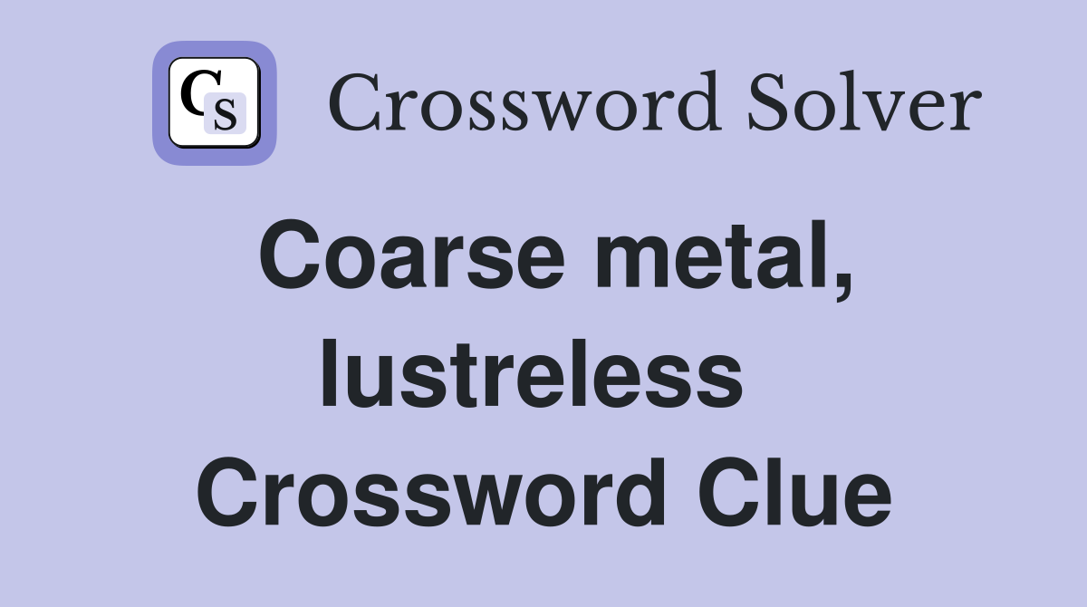 Coarse metal, lustreless  Crossword Clue