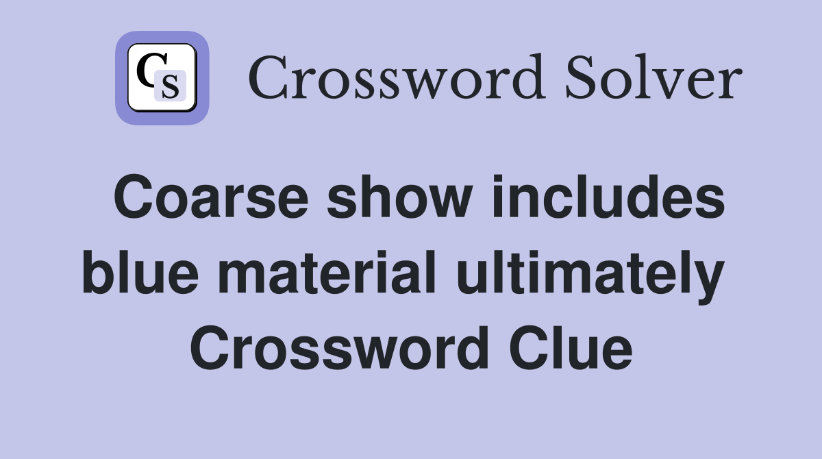 Coarse show includes blue material ultimately  Crossword Clue