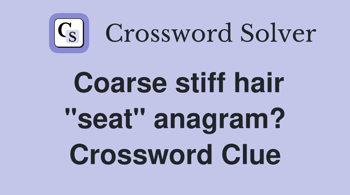 Coarse stiff hair quot seat quot anagram? Crossword Clue Answers Crossword