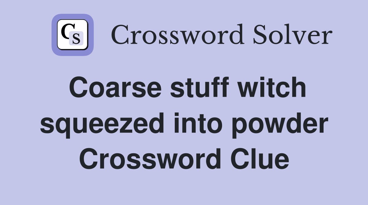 Coarse stuff witch squeezed into powder Crossword Clue
