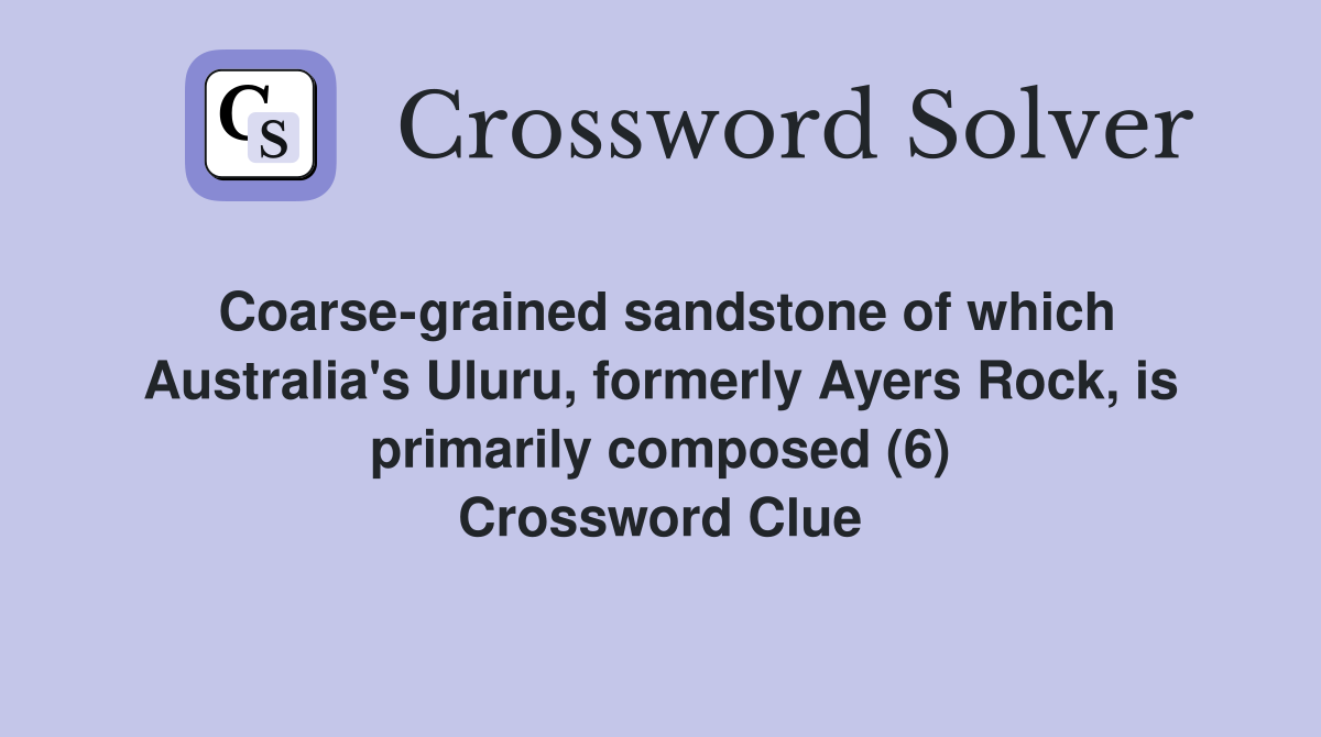 Coarse-grained sandstone of which Australia's Uluru, formerly Ayers Rock, is primarily composed (6) Crossword Clue