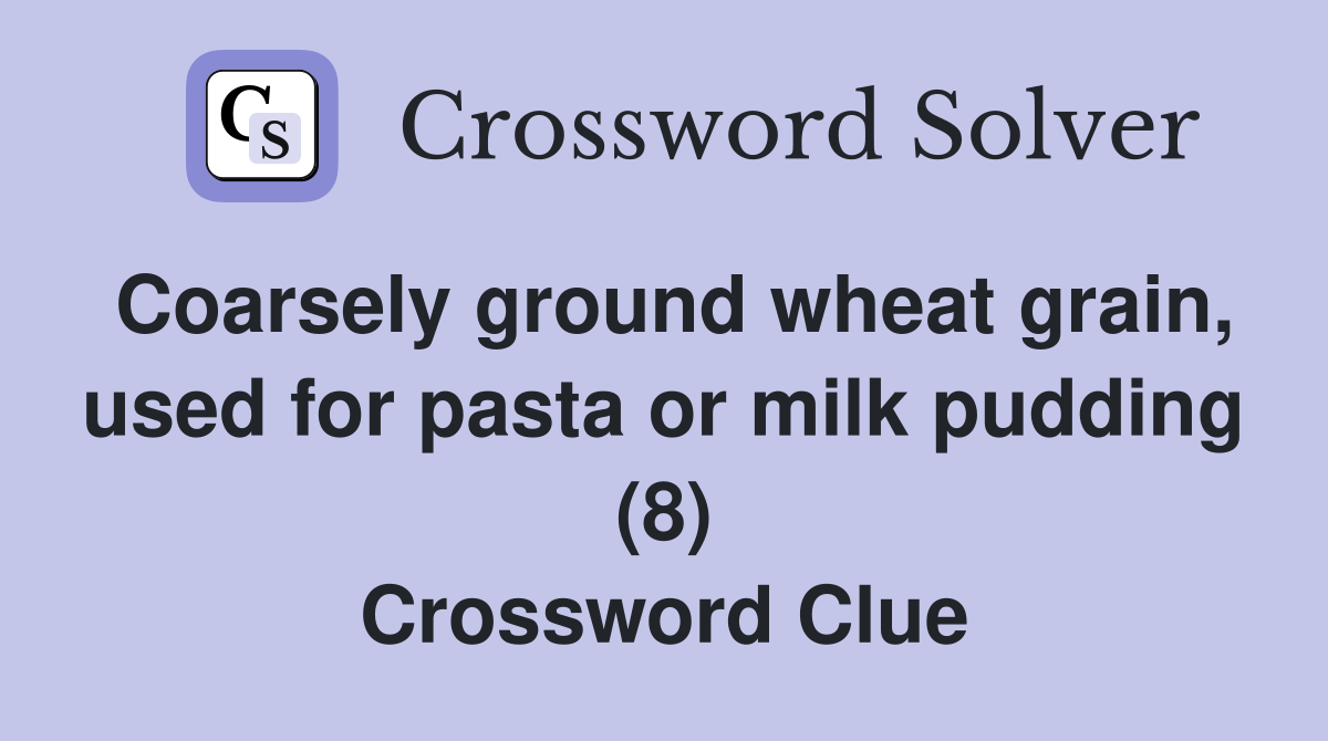 Coarsely ground wheat grain, used for pasta or milk pudding (8) Crossword Clue