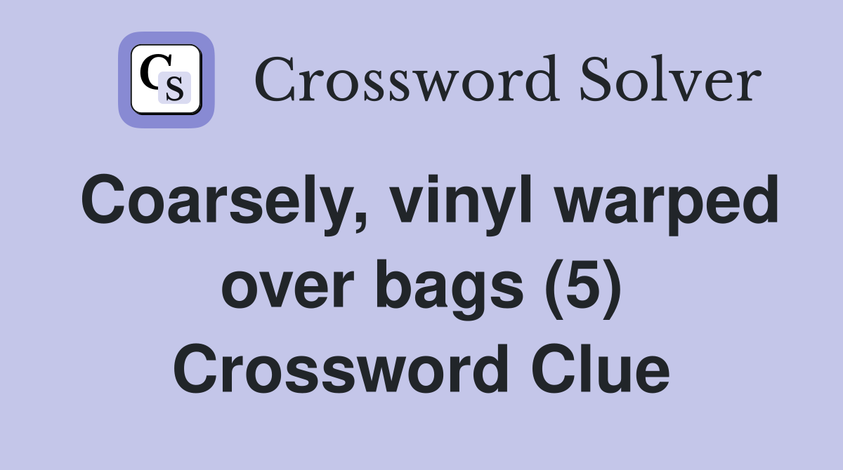 Coarsely, vinyl warped over bags (5) Crossword Clue