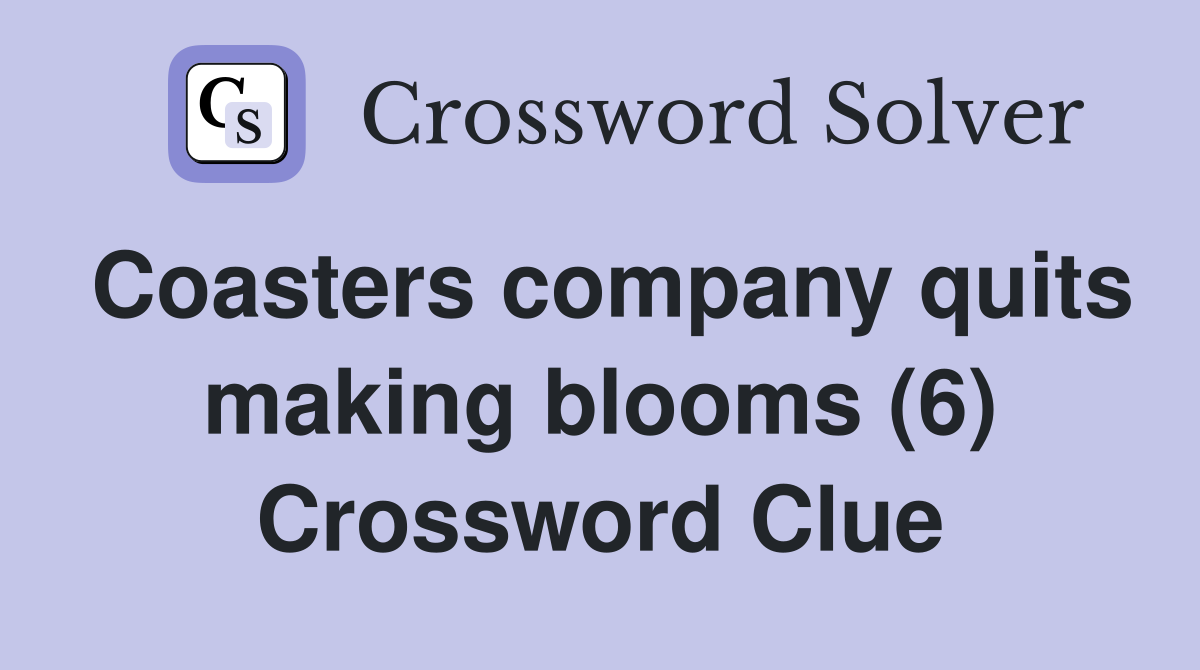 Coasters company quits making blooms (6) Crossword Clue