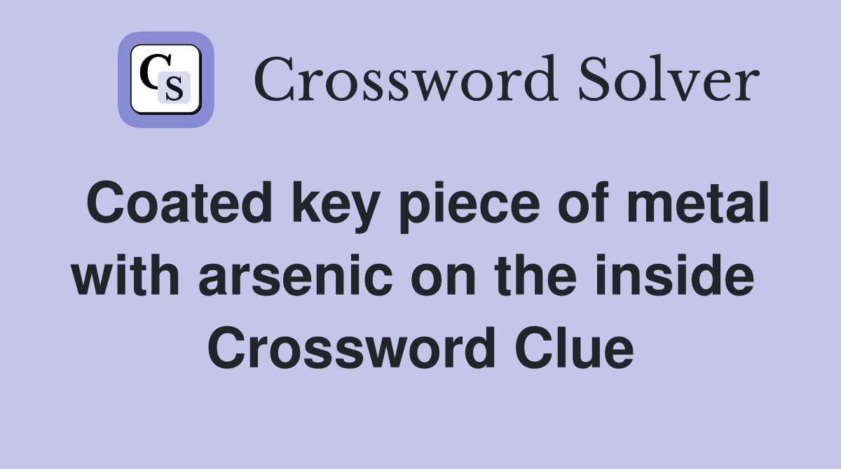 Coated key piece of metal with arsenic on the inside  Crossword Clue
