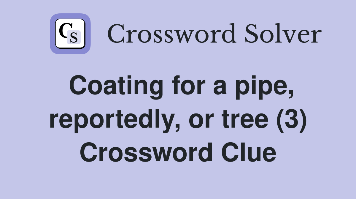 Coating for a pipe, reportedly, or tree (3) Crossword Clue