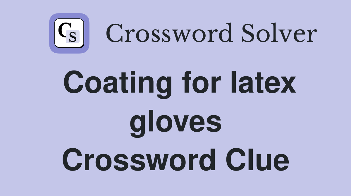 Coating for latex gloves Crossword Clue