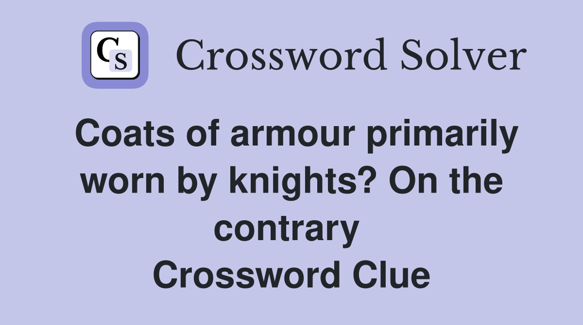 Coats of armour primarily worn by knights? On the contrary  Crossword Clue