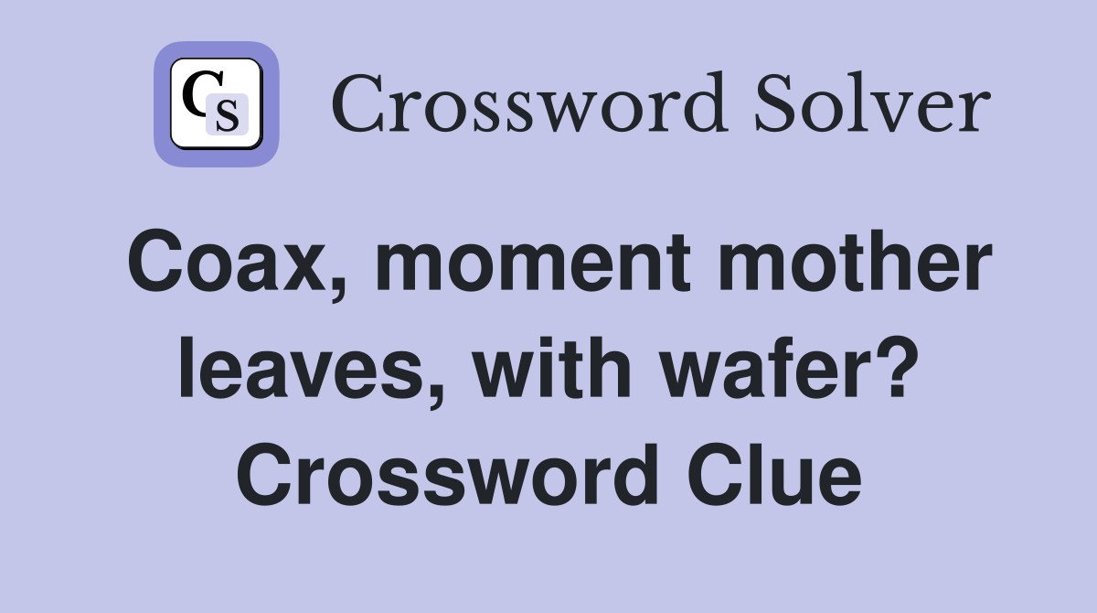 Coax, moment mother leaves, with wafer? Crossword Clue