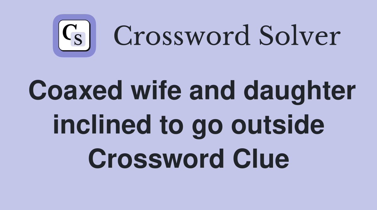 Coaxed wife and daughter inclined to go outside Crossword Clue