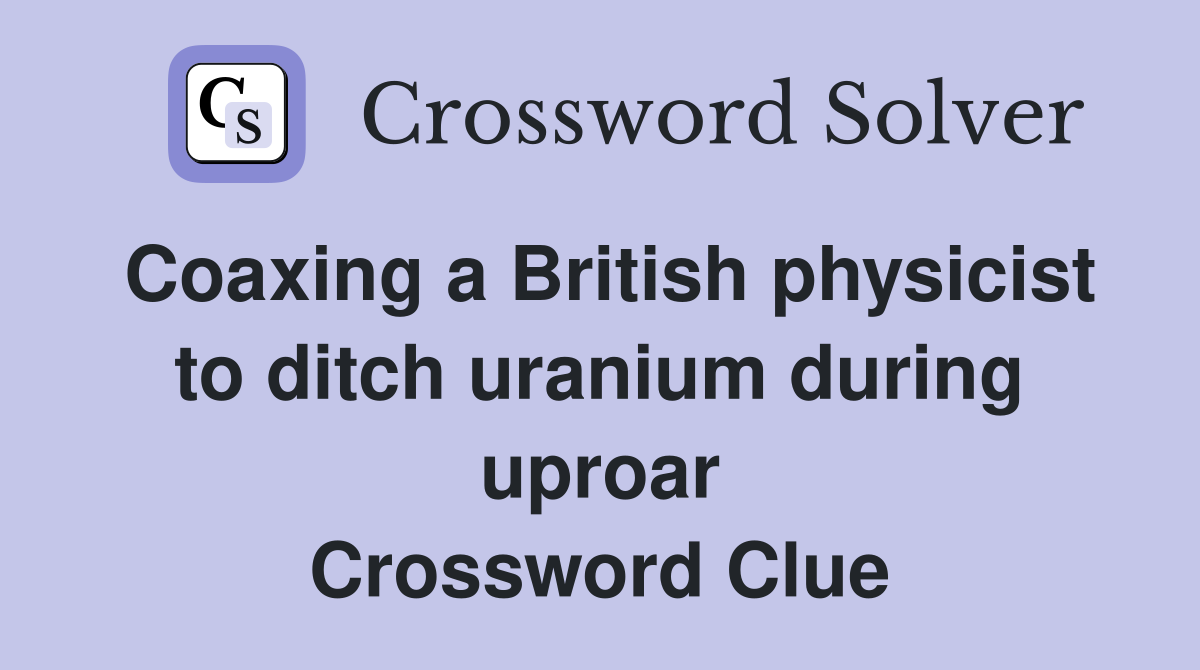 Coaxing a British physicist to ditch uranium during uproar Crossword Clue