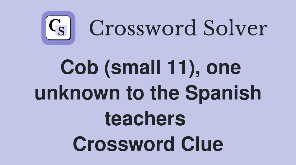 Cob (small 11), one unknown to the Spanish teachers  Crossword Clue