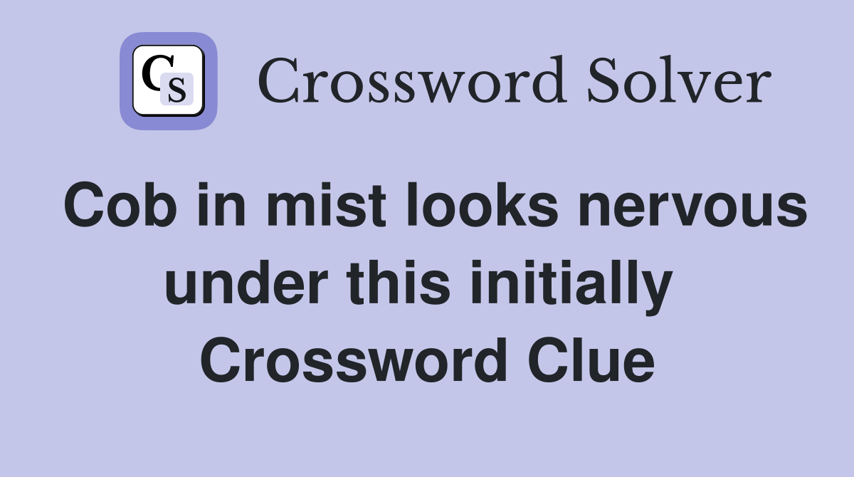 Cob in mist looks nervous under this initially  Crossword Clue
