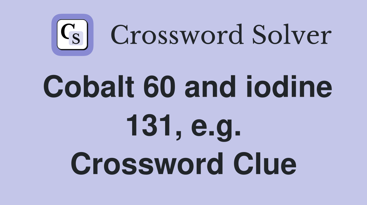Cobalt 60 and iodine 131, e.g. Crossword Clue