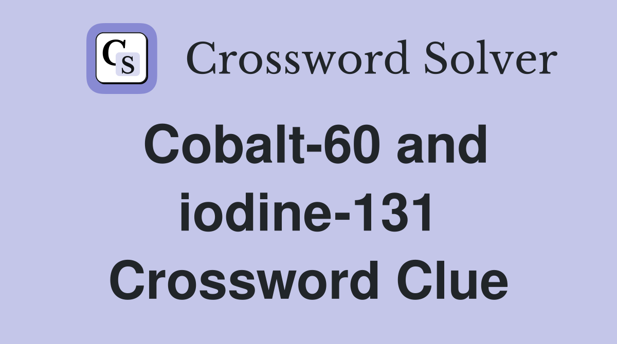 Cobalt-60 and iodine-131 Crossword Clue