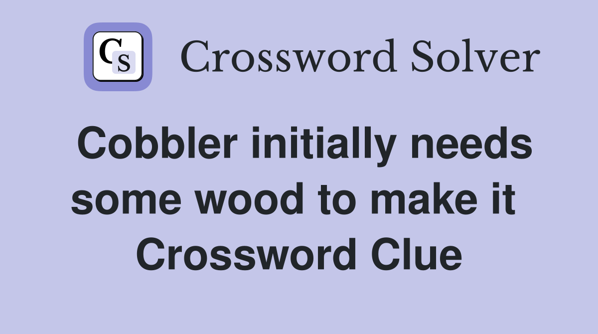 Cobbler initially needs some wood to make it  Crossword Clue