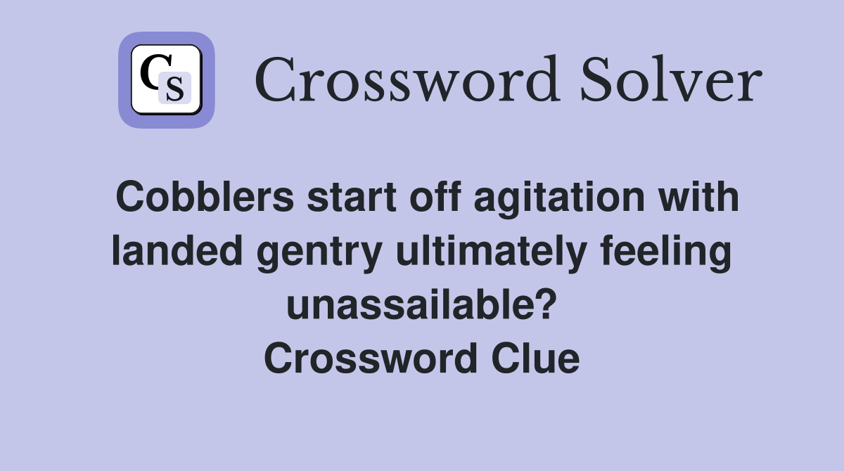 Cobblers start off agitation with landed gentry ultimately feeling unassailable? Crossword Clue
