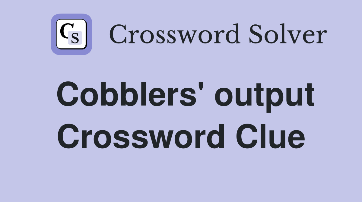 Cobblers' output Crossword Clue