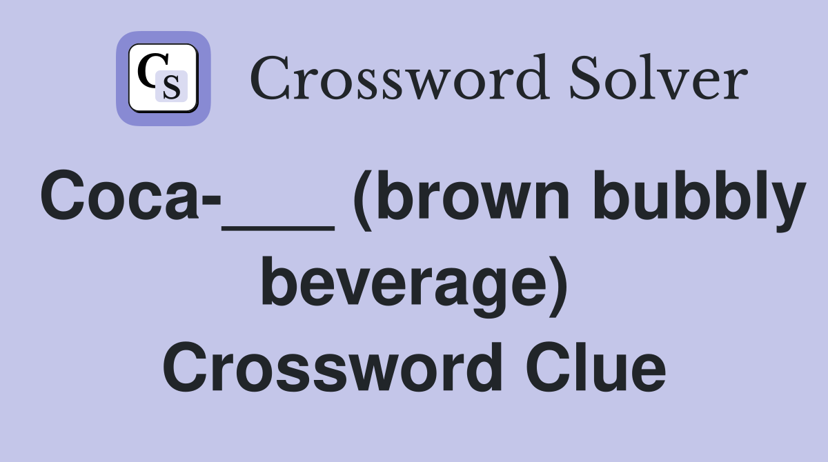 Coca-___ (brown bubbly beverage) Crossword Clue